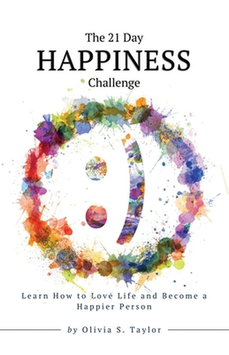 The 21 Day Happiness Challenge: Learn How to Love Life and Become a Happier Person by Olivia S. Taylor