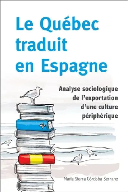 Le Québec Traduit En Espagne: Analyse Sociologique de l'Exportation d'Une Culture Périphérique by María Sierra Córdoba Serrano