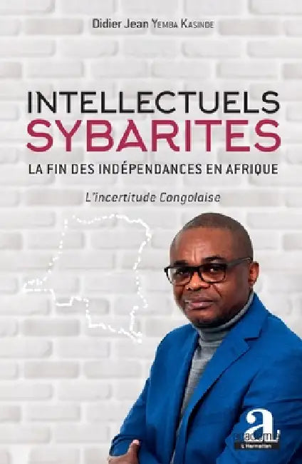 Intellectuels sybarites: La fin des indépendances en Afrique L'incertitude Congolaise by Yemba Kasinde Didier Jean