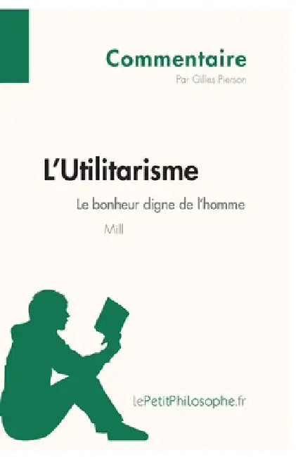 L'Utilitarisme de Mill - Le bonheur digne de l'homme (Commentaire): Comprendre la philosophie avec lePetitPhilosophe.fr by Gilles Pierson
