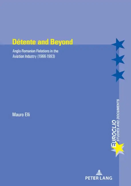 Détente and Beyond: Anglo-Romanian Relations in the Aviation Industry (1966-1993) by Eric Bussière, Michel Dumoulin, Antonio Varsori
