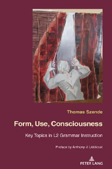Form, Use, Consciousness: Key topics in L2 grammar instruction With a Preface by Anthony J. Liddicoat (Professor of Applied Linguistics, University of by Thomas Szende
