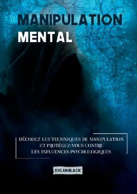 Manipulation mentale: Décodez les Techniques de Manipulation et Protégez-vous Contre les Influences Psychologiques by Black, Dylan