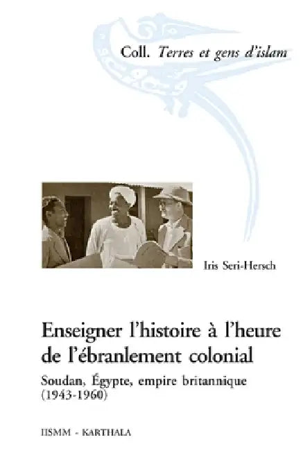 Enseigner l'histoire à l'heure de l'ébranlement colonial. Soudan, Egypte, empire britannique (1943-1960) by Iris Seri-Hersch, Institut D Etudes de Lislam Et Des Soci