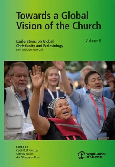 Towards a Global Vision of the Church, Volume II: Explorations on Global Christianity and Ecclesiology, Faith and Order Paper 239 by Sotirios Boukis, Ani Ghazaryan Drissi, Cecil M. Robeck