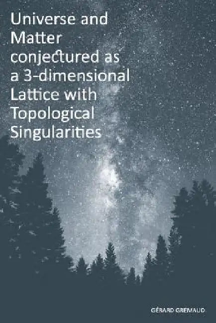 Universe and Matter conjectured as a 3-dimensional Lattice with Topological Singularities by Gerard Gremaud