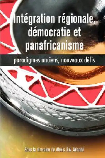 Intégration régionale, démocratie et panafricanisme, Paradigmes anciens, nouveaux défis by Alexis B. a. Adandé