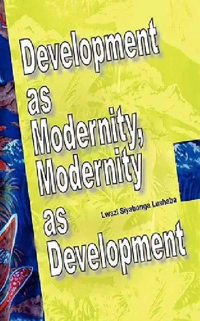 Development as Modernity, Modernity as Development by Lwazi Siyabonga Lushaba