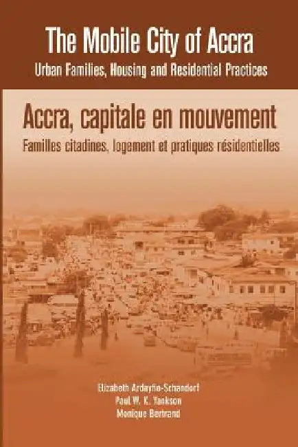 The Mobile City of Accra. Urban Families, Housing and Residential Practices by Elizabeth Ardayfio-Schandorf, Paul W. K. Yankson, Monique Bertrand