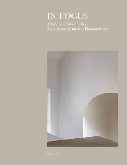 In Focus: A Tribute to World's Best Architecture & Interiors Photographers by BETA-PLUS Publishing