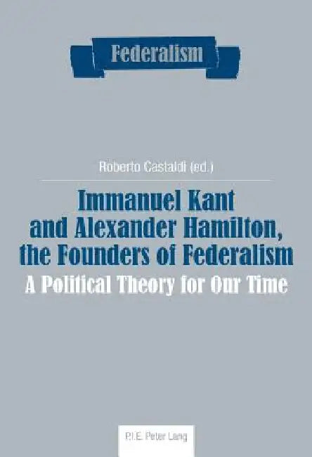 Immanuel Kant and Alexander Hamilton, the Founders of Federalism: A Political Theory for Our Time by Roberto Castaldi
