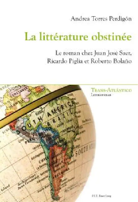 La littérature obstinée: Le roman chez Juan José Saer, Ricardo Piglia et Roberto Bolaño by Andrea Perdigón Torres