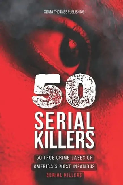 50 Serial Killers: True Crime Cases of North America's Most Infamous Serial Killers: Encyclopedia of Serial Killers by Sigma Thotmes Publishing