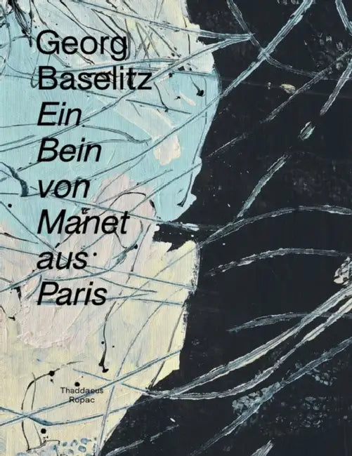 Georg Baselitz: Ein Bein Von Manet Aus Paris by Georg Baselitz, Arne Ehmann, Oona Doyle