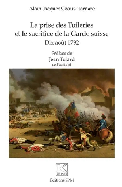 La prise des Tuileries et le sacrifice de la Garde suisse: Dix août 1792 by Alain-Jacques Czouz-Tornare