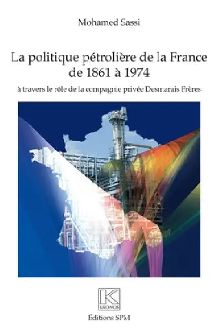Politique pétrolière de la France de 1861 à 1974: à travers le rôle de la compagnie privée Desmarais Frères by Sassi Mohamed