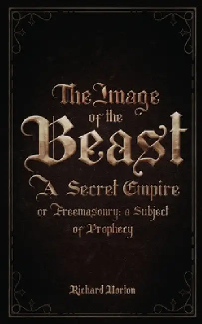 The Image of the Beast: A Secret Empire; or, Freemasonry: A Subject of Prophecy by Richard Horton