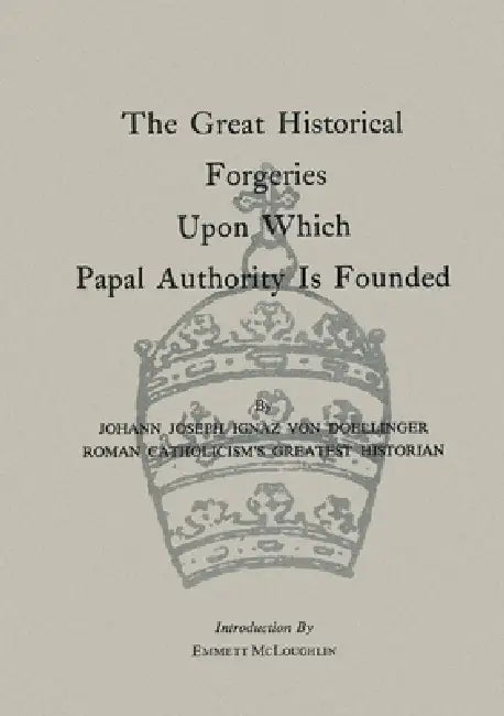The Great Historical Forgeries Upon Which Papal Authority is Founded by Ignaz Von Doellinger