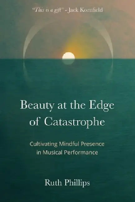 Beauty at the Edge of Catastrophe: Cultivating Mindful Presence in Musical Performance by Ruth Phillips