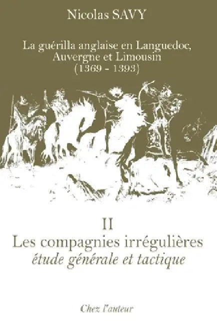 Les compagnies irrégulières, étude générale et tactique: La guérilla anglaise en Languedoc, Auvergne et Limousin (1369-1393), tome II by Nicolas Savy