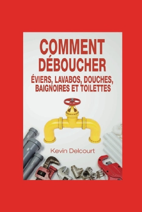 Comment deboucher evier, lavabo, douche, baignoire, WC.: comme un vrai pro by Kevin Delcourt