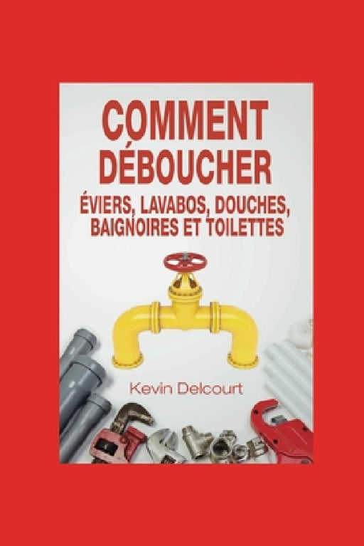 Comment deboucher evier, lavabo, douche, baignoire, WC.: comme un vrai pro by Kevin Delcourt