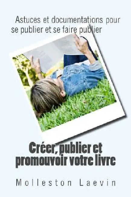 Creer, publier et promouvoir votre livre: Astuces et documentations pour se publier et se faire publier by Molleston Brouldt Laevin