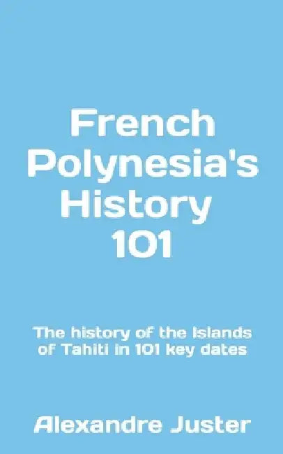 French Polynesia's History 101: The History of the Islands of Tahiti in 101 key dates by Alexandre Juster