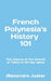 French Polynesia's History 101: The History of the Islands of Tahiti in 101 key dates by Alexandre Juster