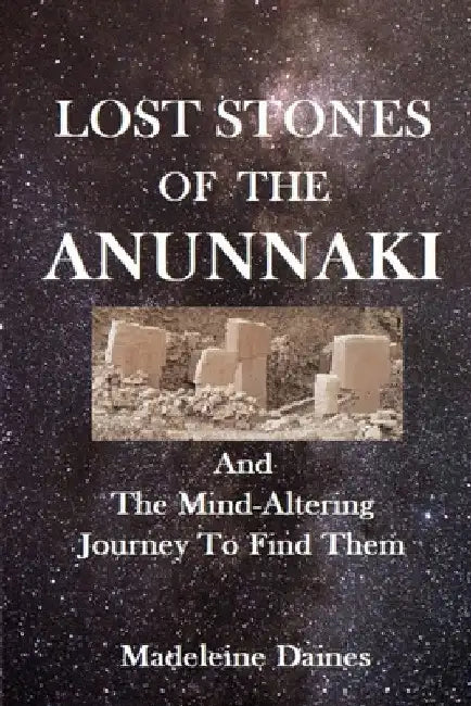 Lost Stones of the Anunnaki: And The Mind-Altering Journey To Find Them by Madeleine Daines