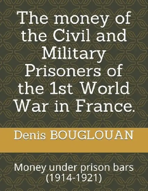 The money of the Civil and Military Prisoners of the 1st World War in France.: Money under prison bars (1914-1921) by Denis Bouglouan