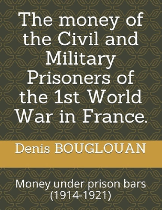 The money of the Civil and Military Prisoners of the 1st World War in France.: Money under prison bars (1914-1921) by Denis Bouglouan
