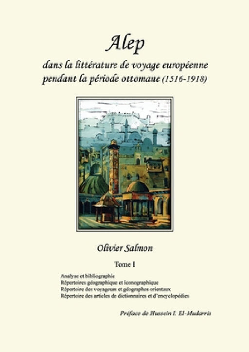 Alep dans la littérature de voyage européenne pendant la période ottomane (1516-1918): Tome I: Analyse et bibliographie, répertoires géographique et i by Olivier Salmon, Hussein I. El-Mudarris