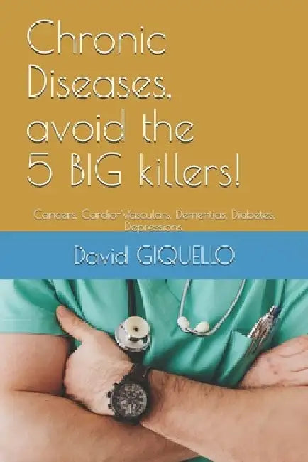 Chronic Diseases, avoid the 5 BIG killers!: Cancers, Cardio-Vasculars, Dementias, Diabetes, Depressions. by David Giquello
