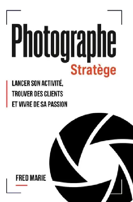 Photographe Stratège: Lancer son activité, trouver des clients et vivre de sa passion by Fred Marie