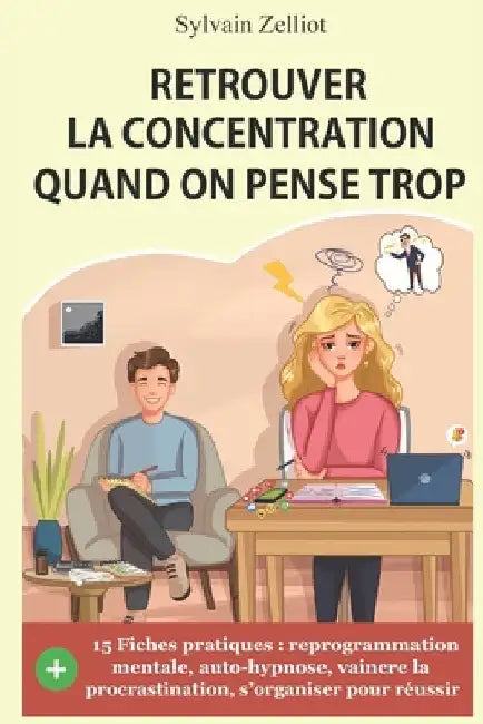 Retrouver la concentration quand on pense trop: Reprogrammation mentale, auto-hypnose, pour vaincre la procrastination et s'organiser pour réussir by Zelliot, Sylvain