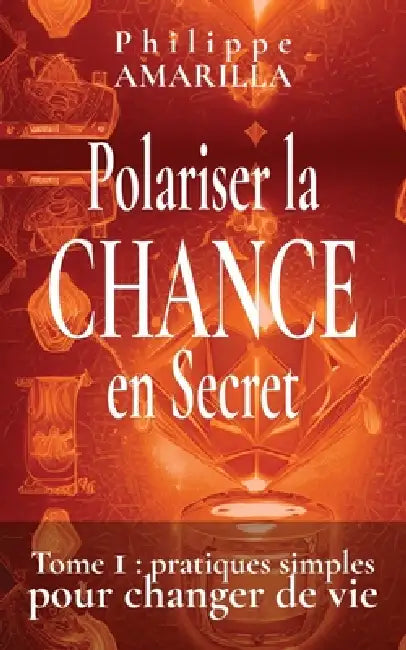 Polariser la CHANCE en Secret: Tome 1: pratiques simples pour changer de vie by Philippe Amarilla