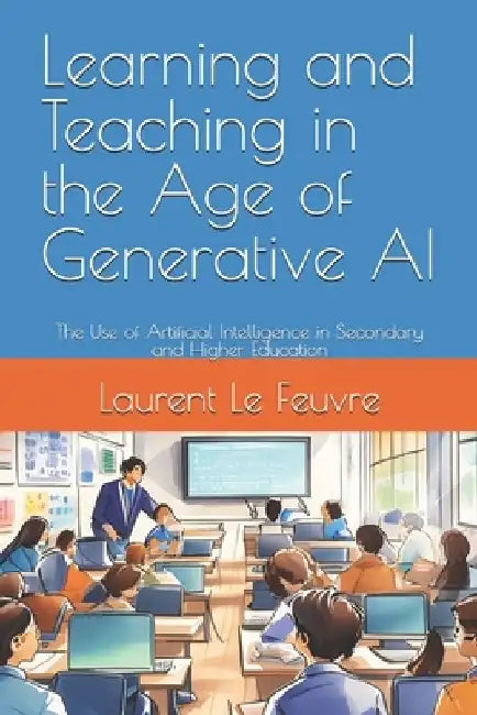 Learning and Teaching in the Age of Generative AI: The Use of Artificial Intelligence in Secondary and Higher Education by Laurent Le Feuvre