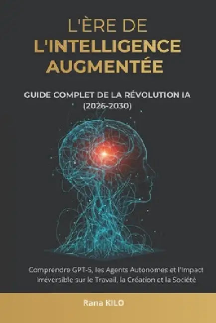 L'Ère de l'Intelligence Augmentée: Guide Complet de la Révolution IA (2026-2030): Comprendre GPT-5, les Agents Autonomes et l'Impact Irréversible sur by Rana Kilo