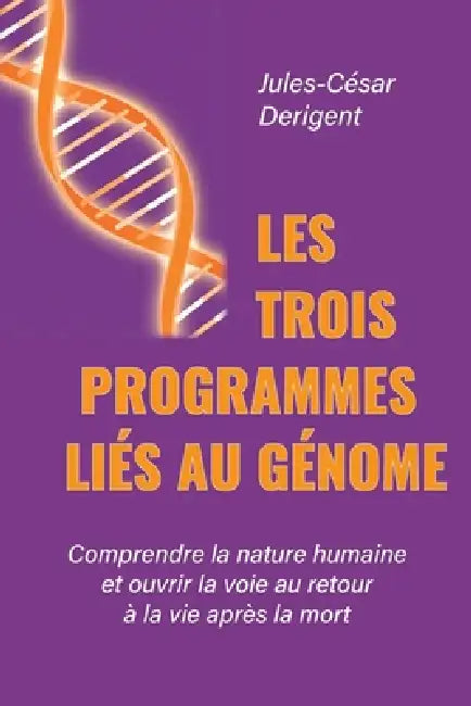 Les Trois Programmes Liés Au Génome: Comprendre la nature humaine et ouvrir la voie au retour à la vie après la mort by Jules-César Derigent