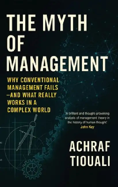 The Myth of Management: Why Conventional Management Fails - And What Really Works in a Complex World by Achraf Tiouali