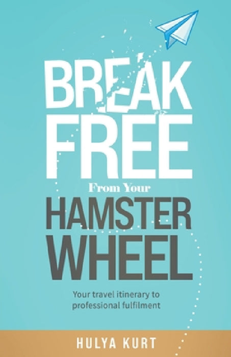 Break Free from your Hamster Wheel: Your travel itinerary to professional fulfilment by Hulya Kurt