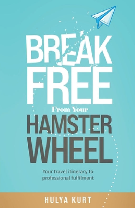 Break Free from your Hamster Wheel: Your travel itinerary to professional fulfilment by Hulya Kurt