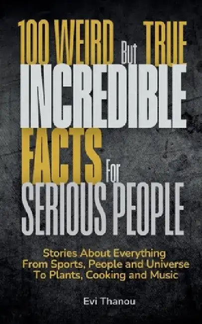 100 Weird But True Incredible Facts For Serious People: Stories about everything from sports, people and universe to plants, cooking and music by Evi Thanou