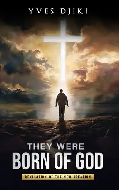 They were born of God: Revelation of the New Creation, Normal Christian Life is Supernatural, Learning to Do the Works That Jesus Did by Yves Djiki