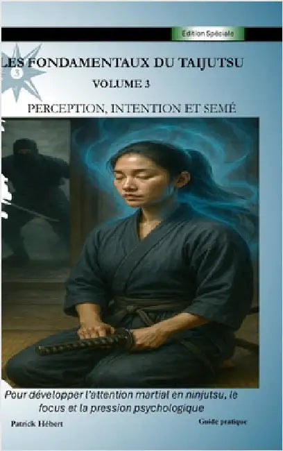 Les Fondamentaux du Taijutsu: Volume 3: PERCEPTION, INTENTION ET SEMÉ Développer l'attention martiale en ninjutsu, le focus et la pression by Hébert, Patrick