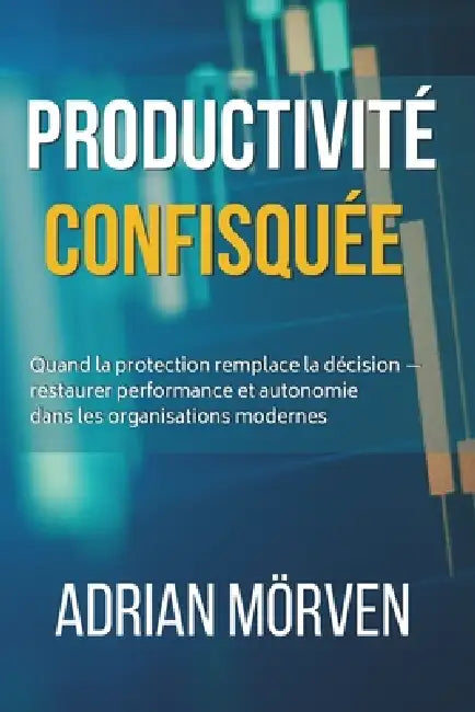 Productivité confisquée: Quand la protection remplace la décision - restaurer performance et autonomie dans les organisations modernes by Adrian Mörven