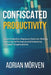 Confiscated Productivity: When Protection replaces Decison - Restoring Performance and Autonomy in Modern Organizations by Adrian Mörven