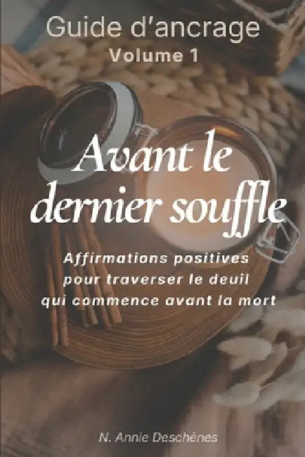 Avant le dernier souffle - Guide d'affirmations d'ancrage: Approche holistique pour le deuil traversé lors des longues maladies - 90 affirmations posi by N. Annie Deschênes