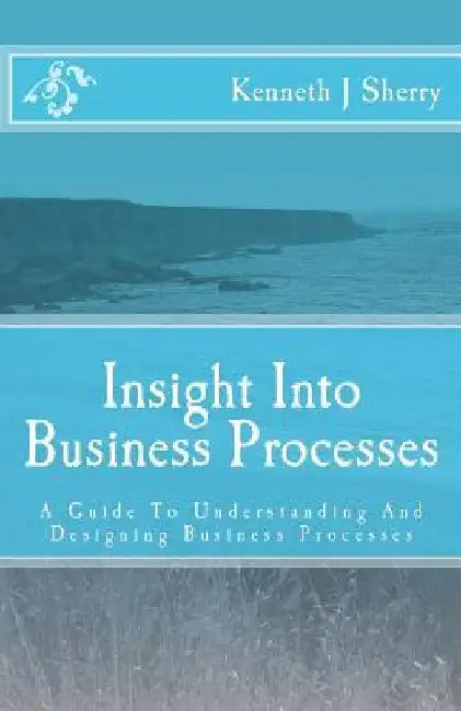 Insight Into Business Processes: A Guide To Understanding And Designing Business Processes by Kenneth J. Sherry